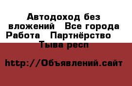 Автодоход без вложений - Все города Работа » Партнёрство   . Тыва респ.